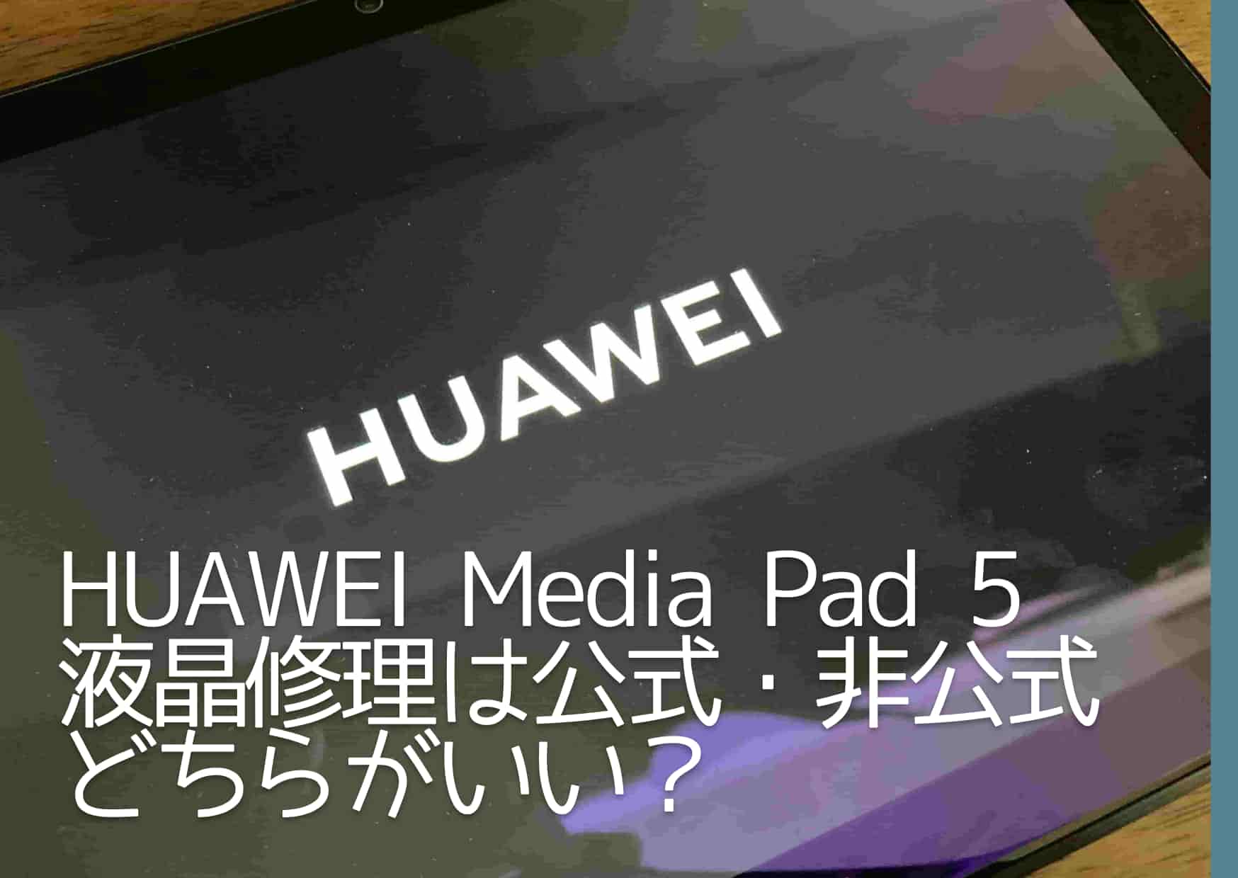 HUAWEI Media Pad 5液晶画面の修理を公式サービスか非公式店舗のどちらでするのがいいのか
